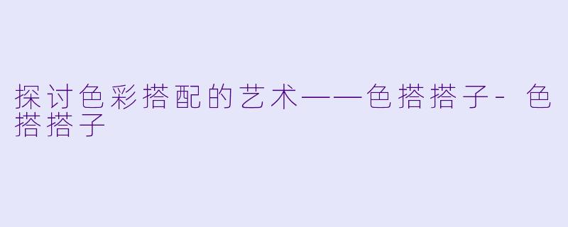 探讨色彩搭配的艺术——色搭搭子-色搭搭子