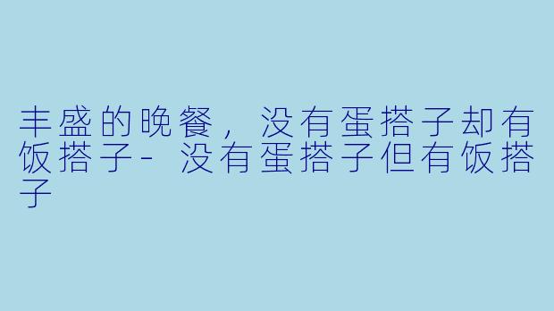 丰盛的晚餐，没有蛋搭子却有饭搭子-没有蛋搭子但有饭搭子