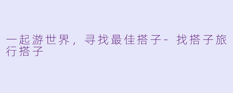 一起游世界，寻找最佳搭子-找搭子旅行搭子