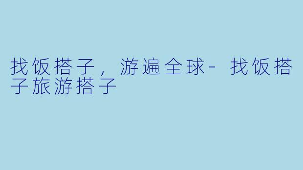 找饭搭子，游遍全球-找饭搭子旅游搭子