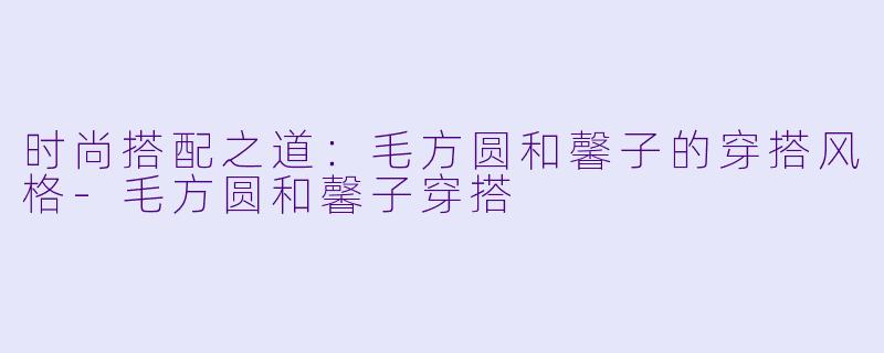 时尚搭配之道：毛方圆和馨子的穿搭风格-毛方圆和馨子穿搭