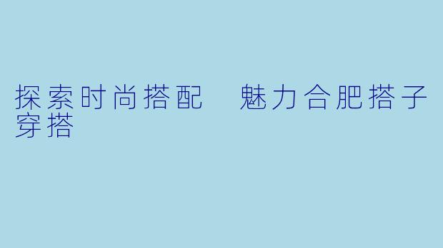 探索时尚搭配 魅力合肥搭子穿搭