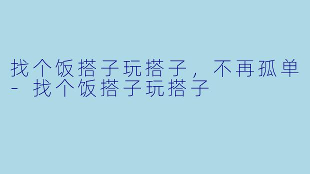 找个饭搭子玩搭子，不再孤单-找个饭搭子玩搭子
