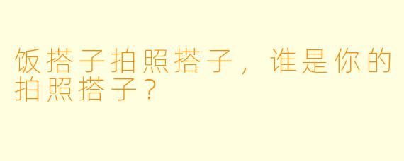 饭搭子拍照搭子，谁是你的拍照搭子？