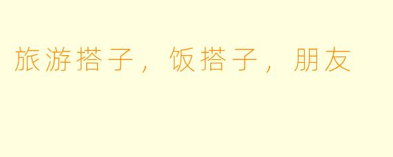 旅游搭子，饭搭子，朋友