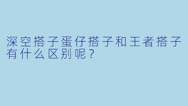 深空搭子蛋仔搭子和王者搭子有什么区别呢？