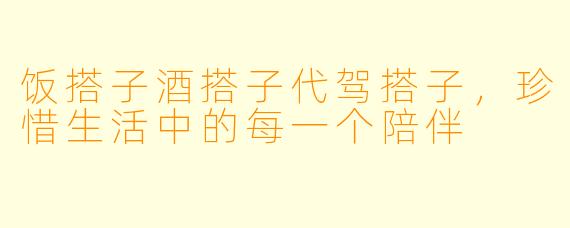 饭搭子酒搭子代驾搭子，珍惜生活中的每一个陪伴