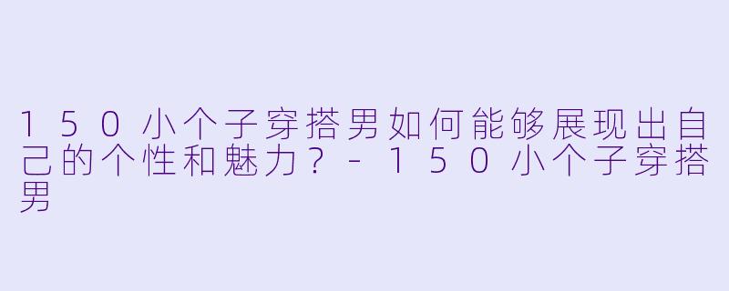150小个子穿搭男如何能够展现出自己的个性和魅力？