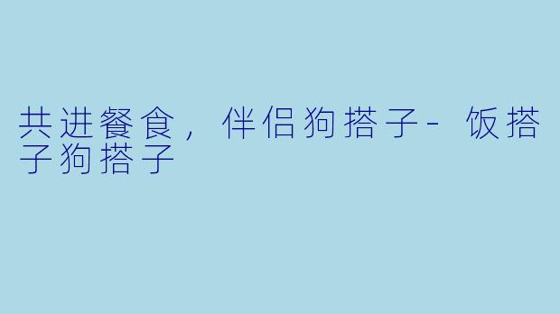 共进餐食，伴侣狗搭子-饭搭子狗搭子