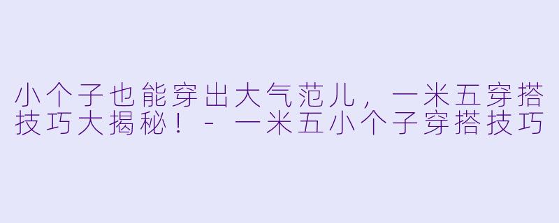 小个子也能穿出大气范儿，一米五穿搭技巧大揭秘！-一米五小个子穿搭技巧