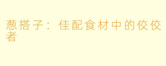葱搭子：佳配食材中的佼佼者