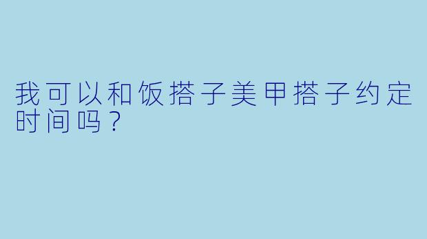 我可以和饭搭子美甲搭子约定时间吗？