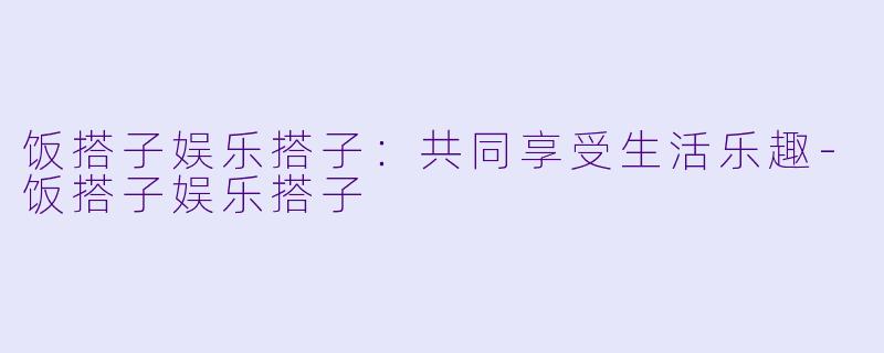 饭搭子娱乐搭子:共同享受生活乐趣