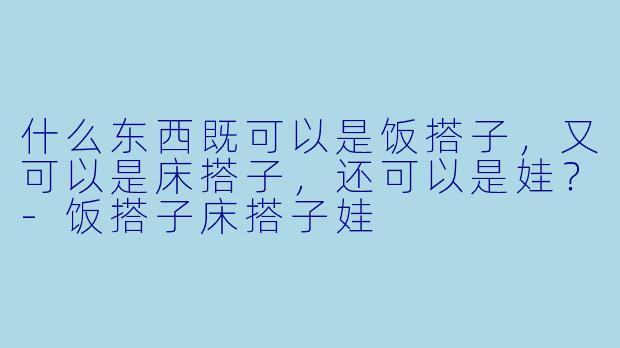 什么东西既可以是饭搭子，又可以是床搭子，还可以是娃？