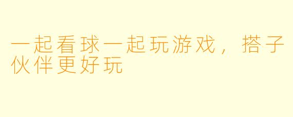 一起看球一起玩游戏，搭子伙伴更好玩