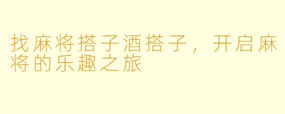 找麻将搭子酒搭子，开启麻将的乐趣之旅