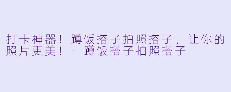 打卡神器！蹲饭搭子拍照搭子，让你的照片更美！-蹲饭搭子拍照搭子