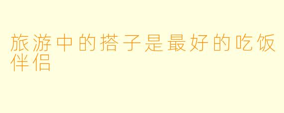 旅游中的搭子是最好的吃饭伴侣