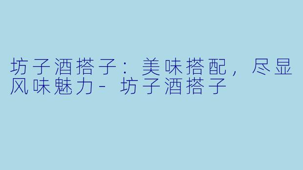 坊子酒搭子：美味搭配，尽显风味魅力-坊子酒搭子