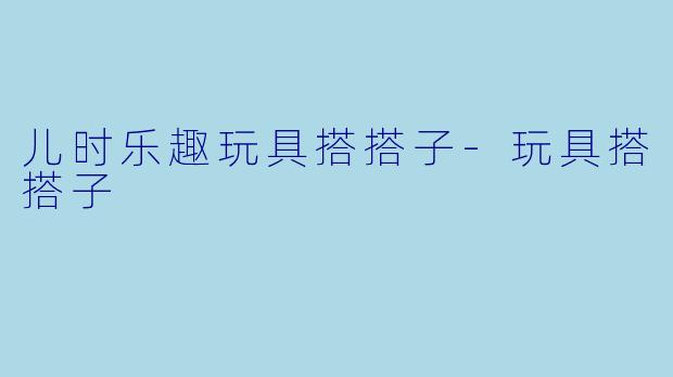 儿时乐趣玩具搭搭子-玩具搭搭子