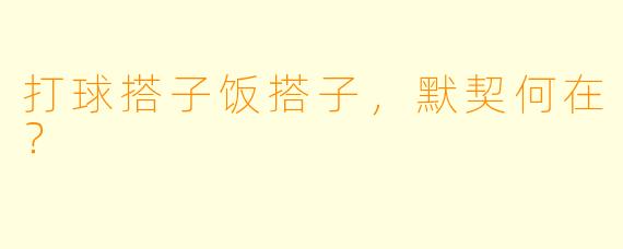 打球搭子饭搭子，默契何在？