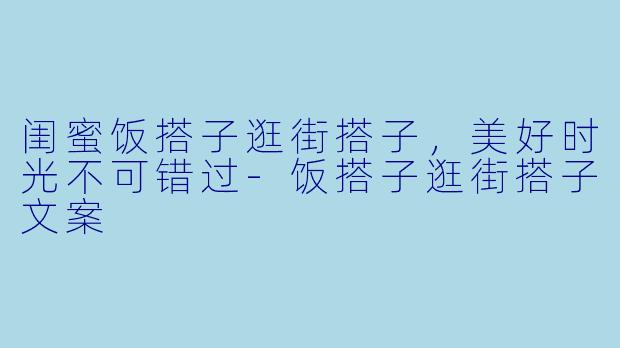 闺蜜饭搭子逛街搭子,美好时光不可错过
