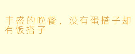丰盛的晚餐，没有蛋搭子却有饭搭子