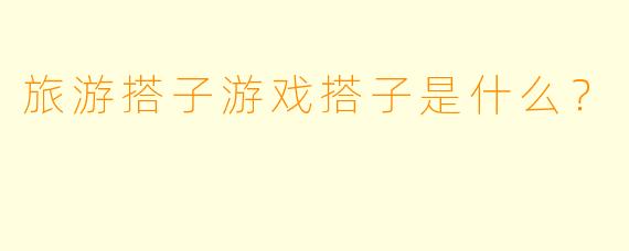旅游搭子游戏搭子是什么?