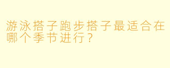 游泳搭子跑步搭子最适合在哪个季节进行？