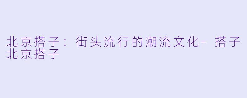 北京搭子：街头流行的潮流文化-搭子北京搭子