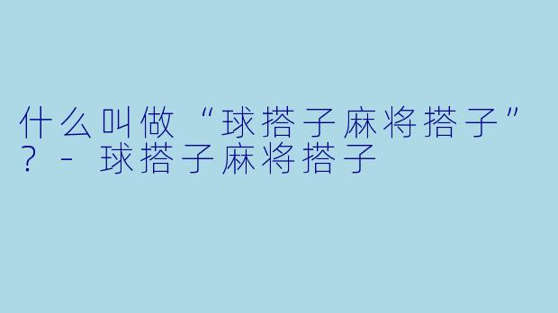 什么叫做“球搭子麻将搭子”？