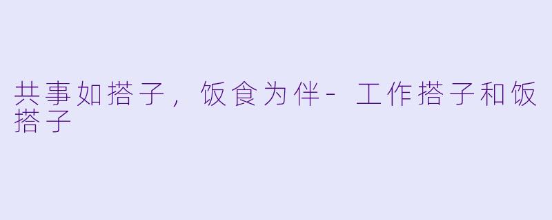 共事如搭子，饭食为伴-工作搭子和饭搭子