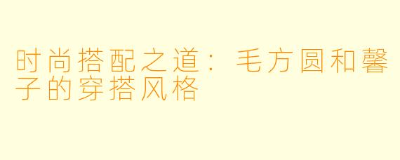 时尚搭配之道：毛方圆和馨子的穿搭风格