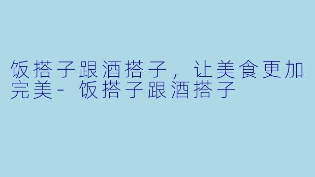 饭搭子跟酒搭子，让美食更加完美-饭搭子跟酒搭子