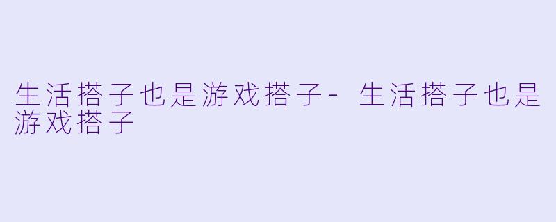 生活搭子也是游戏搭子-生活搭子也是游戏搭子