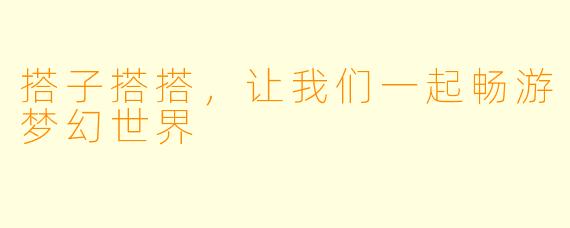 搭子搭搭,让我们一起畅游梦幻世界