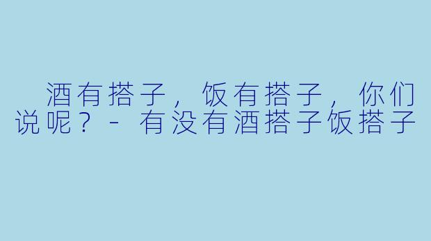  酒有搭子，饭有搭子，你们说呢？-有没有酒搭子饭搭子