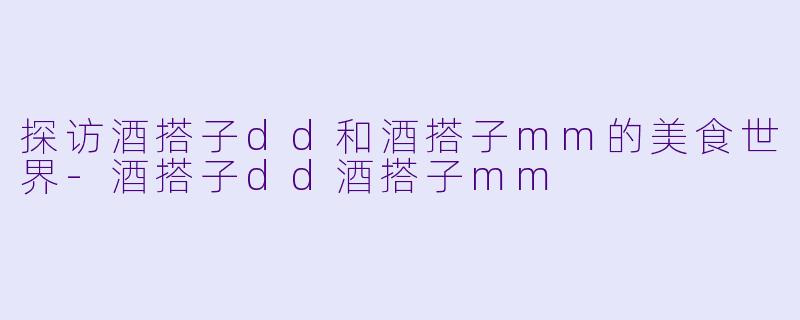 探访酒搭子dd和酒搭子mm的美食世界-酒搭子dd酒搭子mm