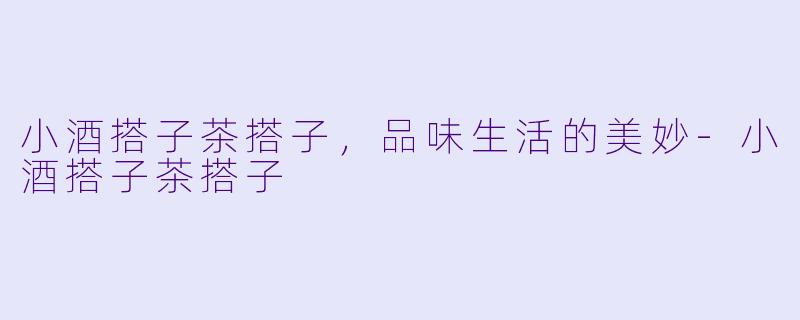 小酒搭子茶搭子，品味生活的美妙-小酒搭子茶搭子