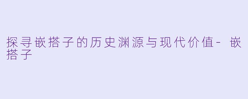 探寻嵌搭子的历史渊源与现代价值-嵌搭子