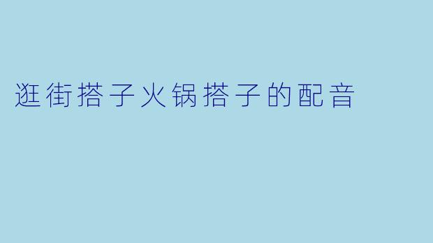 逛街搭子火锅搭子的配音