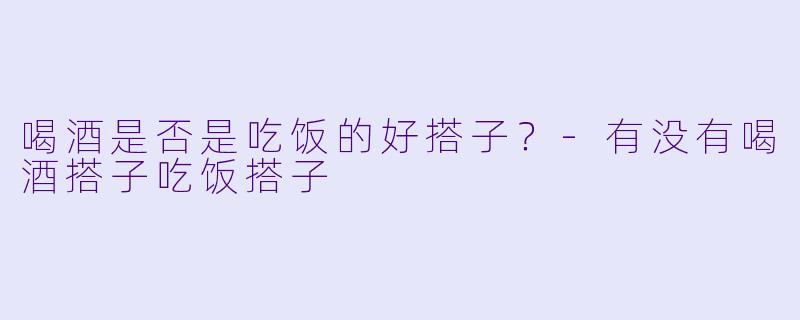 喝酒是否是吃饭的好搭子？-有没有喝酒搭子吃饭搭子