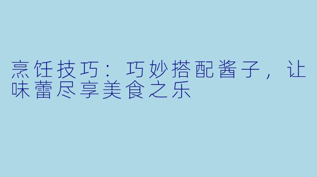 烹饪技巧：巧妙搭配酱子，让味蕾尽享美食之乐