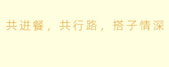 共进餐，共行路，搭子情深 