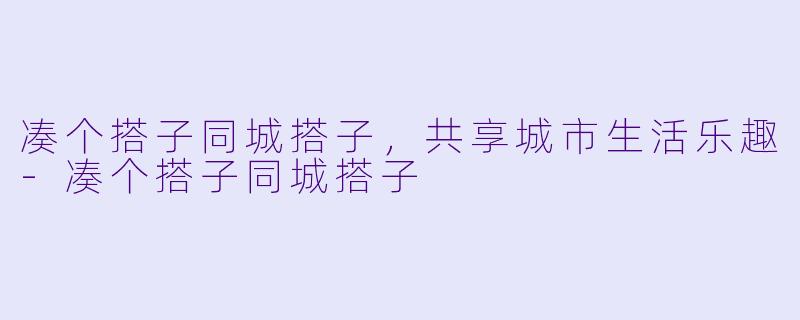 凑个搭子同城搭子,共享城市生活乐趣