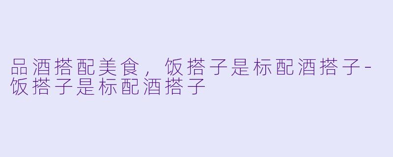 品酒搭配美食，饭搭子是标配酒搭子-饭搭子是标配酒搭子