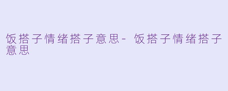 饭搭子情绪搭子意思-饭搭子情绪搭子意思