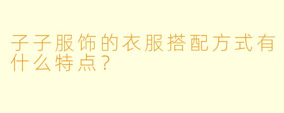 子子服饰的衣服搭配方式有什么特点？