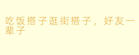 吃饭搭子逛街搭子，好友一辈子