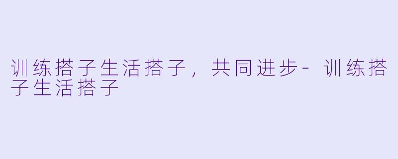 训练搭子生活搭子，共同进步-训练搭子生活搭子